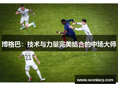 博格巴：技术与力量完美结合的中场大师