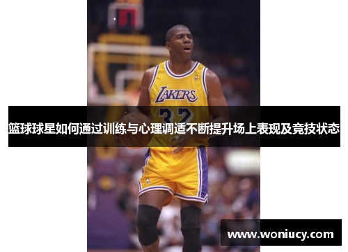 篮球球星如何通过训练与心理调适不断提升场上表现及竞技状态