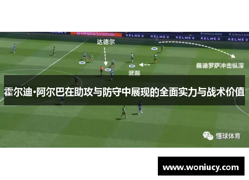 霍尔迪·阿尔巴在助攻与防守中展现的全面实力与战术价值