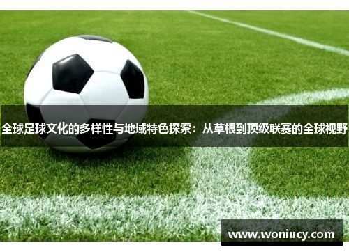 全球足球文化的多样性与地域特色探索：从草根到顶级联赛的全球视野