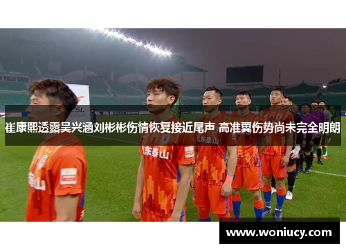 崔康熙透露吴兴涵刘彬彬伤情恢复接近尾声 高准翼伤势尚未完全明朗