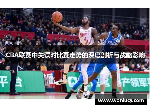 CBA联赛中失误对比赛走势的深度剖析与战略影响