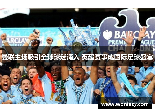 曼联主场吸引全球球迷涌入 英超赛事成国际足球盛宴