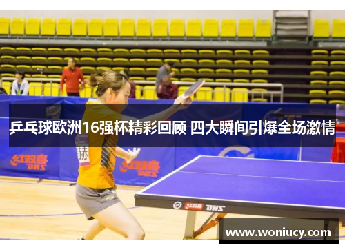 乒乓球欧洲16强杯精彩回顾 四大瞬间引爆全场激情