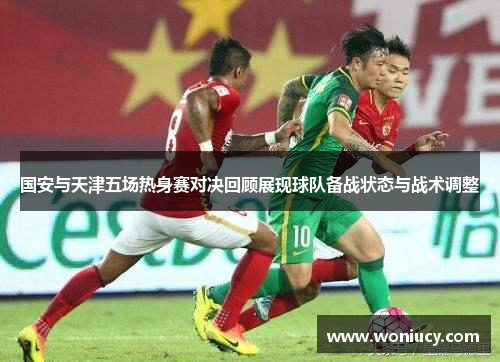 国安与天津五场热身赛对决回顾展现球队备战状态与战术调整