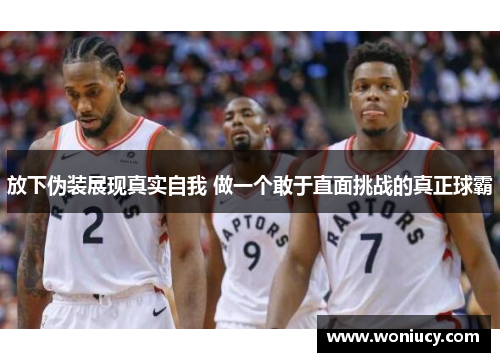 放下伪装展现真实自我 做一个敢于直面挑战的真正球霸