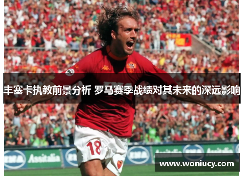 丰塞卡执教前景分析 罗马赛季战绩对其未来的深远影响