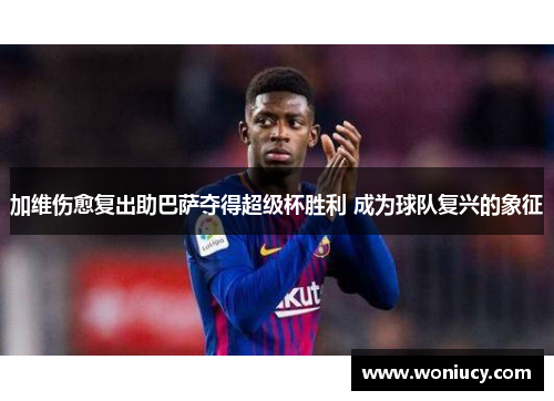 加维伤愈复出助巴萨夺得超级杯胜利 成为球队复兴的象征