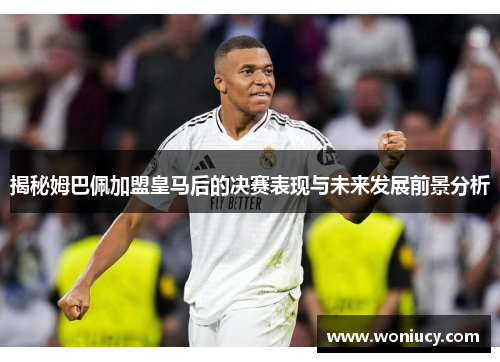 揭秘姆巴佩加盟皇马后的决赛表现与未来发展前景分析