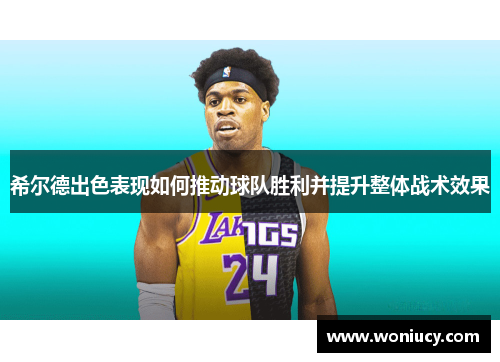 希尔德出色表现如何推动球队胜利并提升整体战术效果