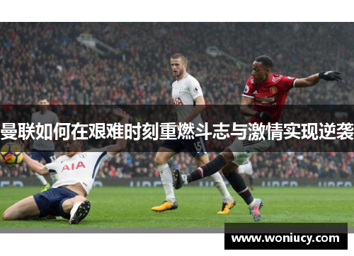 曼联如何在艰难时刻重燃斗志与激情实现逆袭