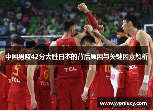中国男篮42分大胜日本的背后原因与关键因素解析