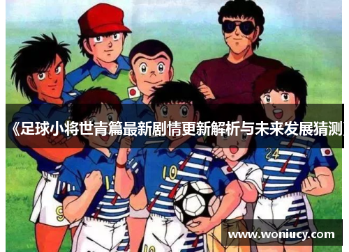 《足球小将世青篇最新剧情更新解析与未来发展猜测》