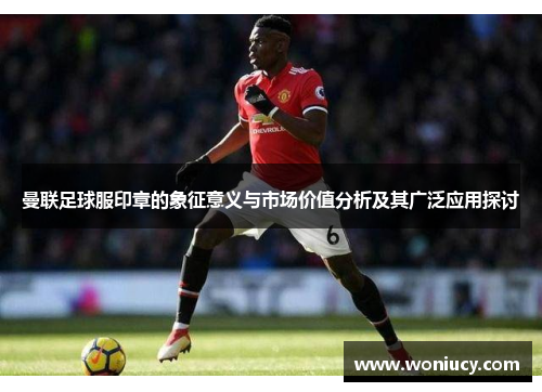 曼联足球服印章的象征意义与市场价值分析及其广泛应用探讨