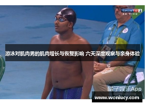 游泳对肌肉男的肌肉增长与恢复影响 六天深度观察与亲身体验