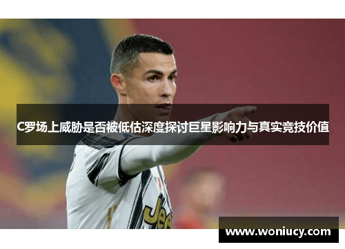 C罗场上威胁是否被低估深度探讨巨星影响力与真实竞技价值