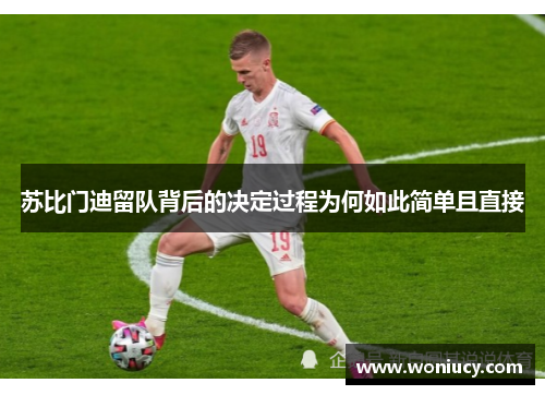 苏比门迪留队背后的决定过程为何如此简单且直接