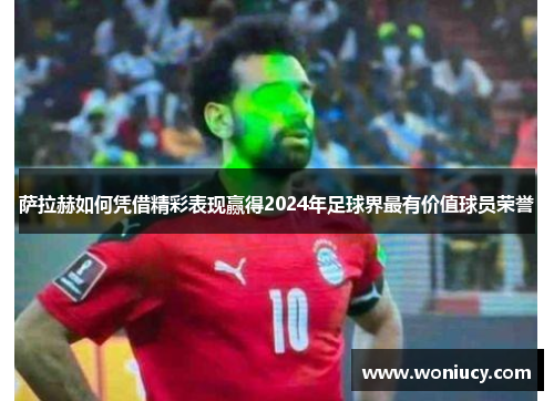 萨拉赫如何凭借精彩表现赢得2024年足球界最有价值球员荣誉 萨拉赫如何凭借精彩表现赢得2024年足球界最有价值球员荣誉