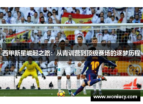 西甲新星崛起之路:从青训营到顶级赛场的逐梦历程 西甲新星崛起之路:从青训营到顶级赛场的逐梦历程