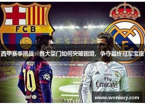 西甲赛季挑战:各大豪门如何突破困境,争夺最终冠军宝座 西甲赛季挑战:各大豪门如何突破困境,争夺最终冠军宝座