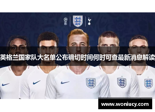 英格兰国家队大名单公布确切时间何时可查最新消息解读