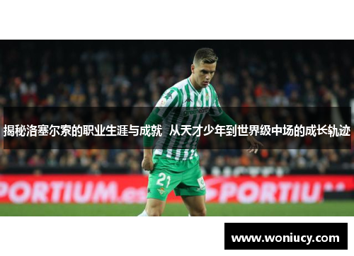 揭秘洛塞尔索的职业生涯与成就 从天才少年到世界级中场的成长轨迹 揭秘洛塞尔索的职业生涯与成就 从天才少年到世界级中场的成长轨迹