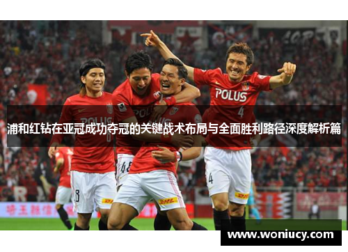 浦和红钻在亚冠成功夺冠的关键战术布局与全面胜利路径深度解析篇 浦和红钻在亚冠成功夺冠的关键战术布局与全面胜利路径深度解析篇