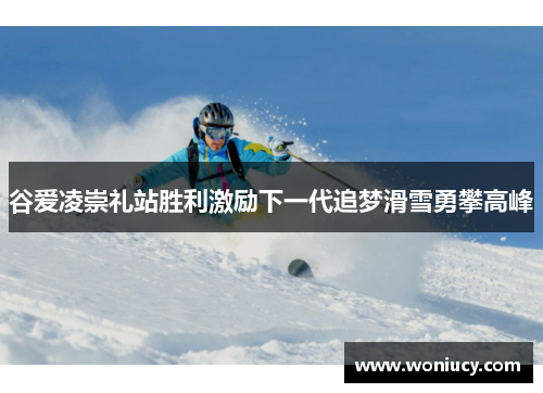 谷爱凌崇礼站胜利激励下一代追梦滑雪勇攀高峰