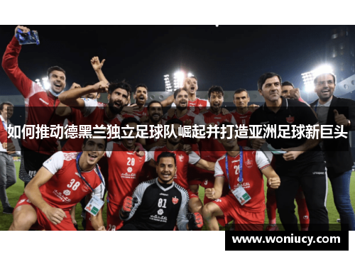 如何推动德黑兰独立足球队崛起并打造亚洲足球新巨头