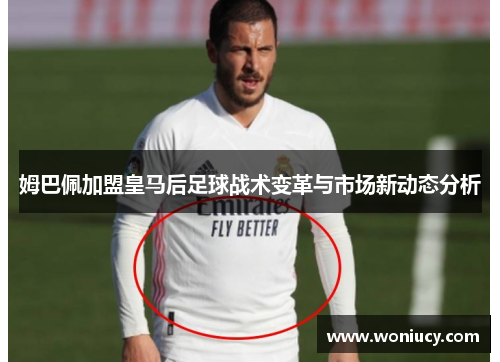 姆巴佩加盟皇马后足球战术变革与市场新动态分析 姆巴佩加盟皇马后足球战术变革与市场新动态分析
