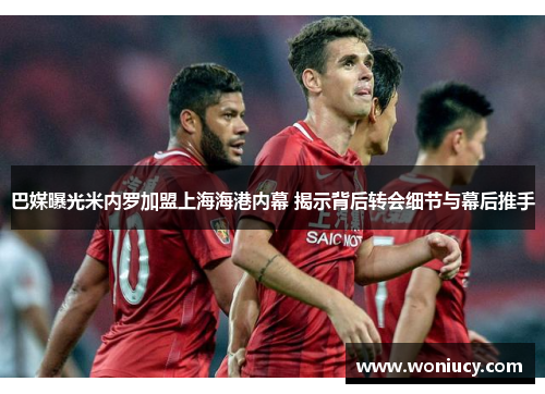 巴媒曝光米内罗加盟上海海港内幕 揭示背后转会细节与幕后推手