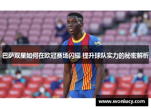 巴萨双星如何在欧冠赛场闪耀 提升球队实力的秘密解析 巴萨双星如何在欧冠赛场闪耀 提升球队实力的秘密解析