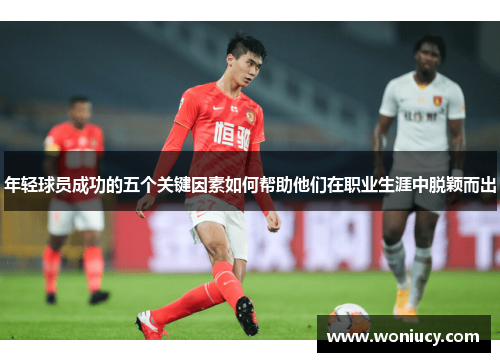 年轻球员成功的五个关键因素如何帮助他们在职业生涯中脱颖而出 年轻球员成功的五个关键因素如何帮助他们在职业生涯中脱颖而出