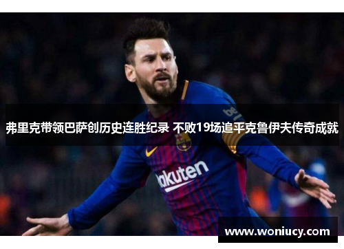 弗里克带领巴萨创历史连胜纪录 不败19场追平克鲁伊夫传奇成就 弗里克带领巴萨创历史连胜纪录 不败19场追平克鲁伊夫传奇成就