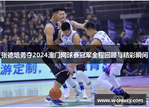 张德培勇夺2024澳门网球赛冠军全程回顾与精彩瞬间 张德培勇夺2024澳门网球赛冠军全程回顾与精彩瞬间