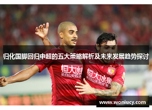 归化国脚回归中超的五大策略解析及未来发展趋势探讨 归化国脚回归中超的五大策略解析及未来发展趋势探讨