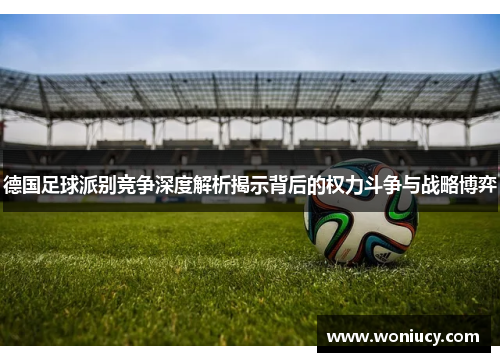 德国足球派别竞争深度解析揭示背后的权力斗争与战略博弈