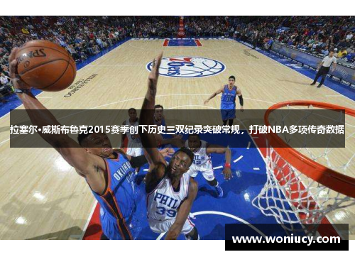 拉塞尔·威斯布鲁克2015赛季创下历史三双纪录突破常规,打破NBA多项传奇数据 拉塞尔·威斯布鲁克2015赛季创下历史三双纪录突破常规,打破NBA多项传奇数据