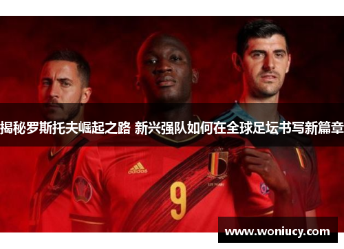 揭秘罗斯托夫崛起之路 新兴强队如何在全球足坛书写新篇章 揭秘罗斯托夫崛起之路 新兴强队如何在全球足坛书写新篇章