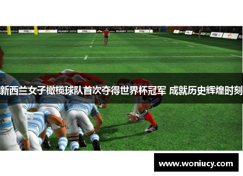 新西兰女子橄榄球队首次夺得世界杯冠军 成就历史辉煌时刻