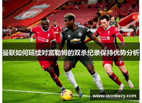 曼联如何延续对富勒姆的双杀纪录保持优势分析