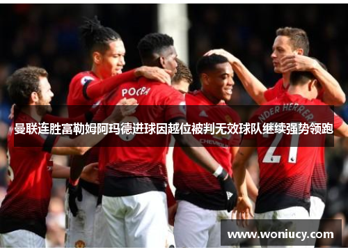 曼联连胜富勒姆阿玛德进球因越位被判无效球队继续强势领跑