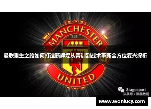 曼联重生之路如何打造新辉煌从青训到战术革新全方位复兴探析