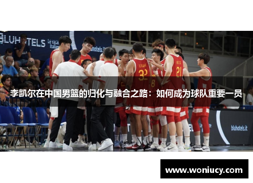 李凯尔在中国男篮的归化与融合之路：如何成为球队重要一员