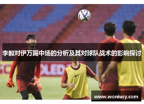 李毅对伊万踢中场的分析及其对球队战术的影响探讨 李毅对伊万踢中场的分析及其对球队战术的影响探讨