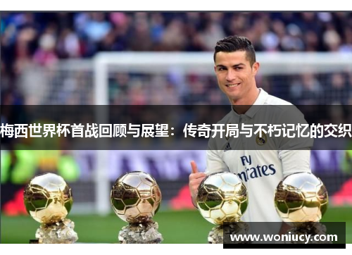 梅西世界杯首战回顾与展望:传奇开局与不朽记忆的交织 梅西世界杯首战回顾与展望:传奇开局与不朽记忆的交织