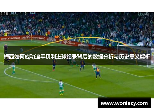 梅西如何成功追平贝利进球纪录背后的数据分析与历史意义解析
