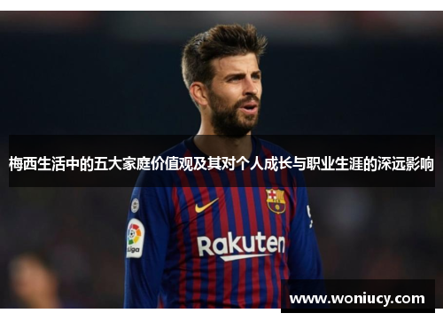梅西生活中的五大家庭价值观及其对个人成长与职业生涯的深远影响 梅西生活中的五大家庭价值观及其对个人成长与职业生涯的深远影响