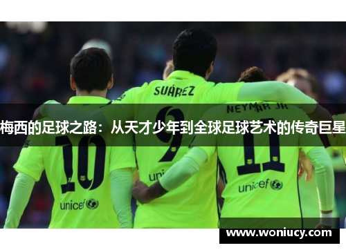 梅西的足球之路:从天才少年到全球足球艺术的传奇巨星 梅西的足球之路:从天才少年到全球足球艺术的传奇巨星