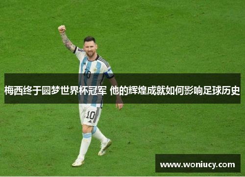 梅西终于圆梦世界杯冠军 他的辉煌成就如何影响足球历史 梅西终于圆梦世界杯冠军 他的辉煌成就如何影响足球历史
